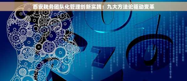 西安税务团队化管理创新实践：九大方法论驱动变革