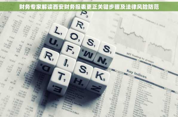 财务专家解读西安财务报表更正关键步骤及法律风险防范