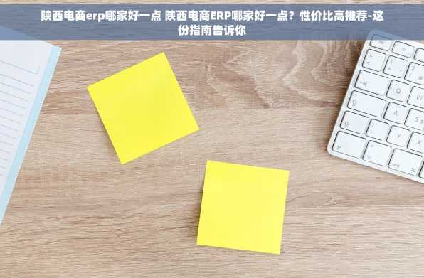 陕西电商erp哪家好一点 陕西电商ERP哪家好一点？性价比高推荐-这份指南告诉你