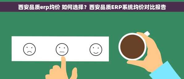 西安品质erp均价 如何选择？西安品质ERP系统均价对比报告