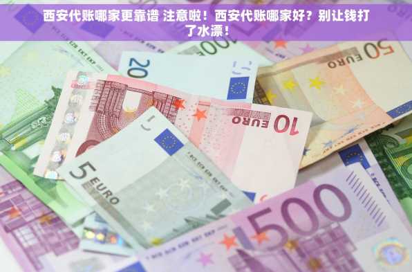 西安代账哪家更靠谱 注意啦！西安代账哪家好？别让钱打了水漂！