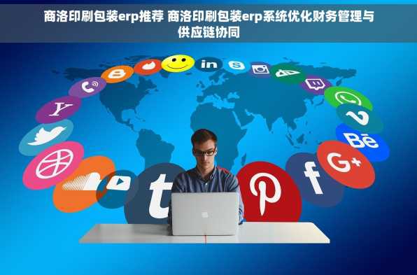 商洛印刷包装erp推荐 商洛印刷包装erp系统优化财务管理与供应链协同