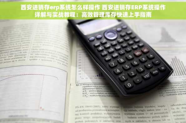 西安进销存erp系统怎么样操作 西安进销存ERP系统操作详解与实战教程：高效管理库存快速上手指南