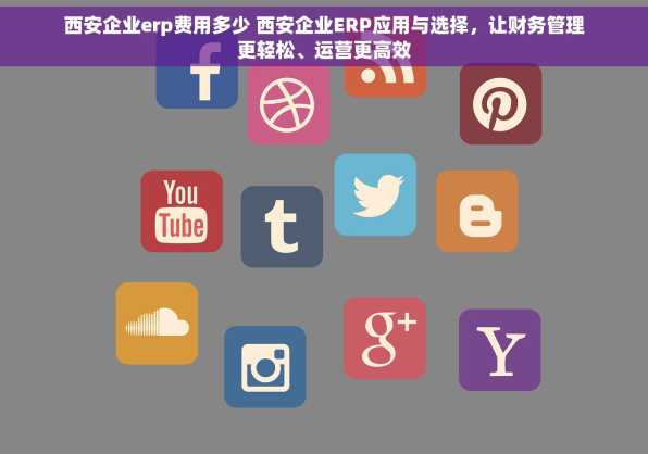 西安企业erp费用多少 西安企业ERP应用与选择，让财务管理更轻松、运营更高效