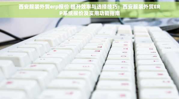 西安服装外贸erp报价 提升效率与选择技巧：西安服装外贸ERP系统报价及实用功能指南