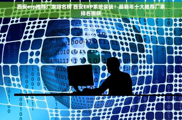 西安erp推荐厂家排名榜 西安ERP系统实战！最新年十大推荐厂家排名揭晓