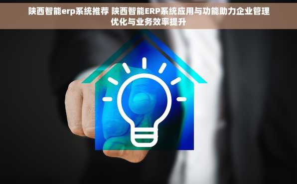 陕西智能erp系统推荐 陕西智能ERP系统应用与功能助力企业管理优化与业务效率提升