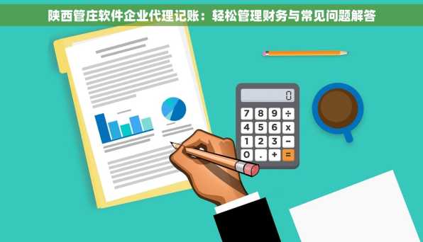 陕西管庄软件企业代理记账：轻松管理财务与常见问题解答
