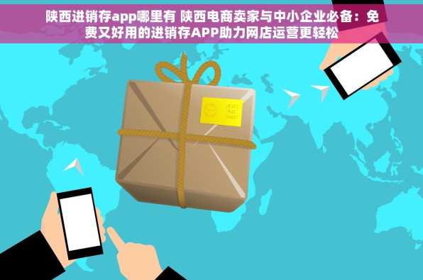 陕西进销存app哪里有 陕西电商卖家与中小企业必备：免费又好用的进销存APP助力网店运营更轻松