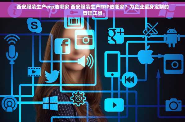 西安服装生产erp选哪家 西安服装生产ERP选哪家？为企业量身定制的管理工具