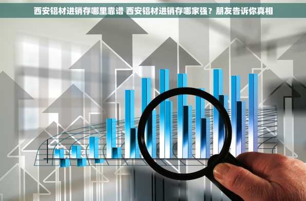 西安铝材进销存哪里靠谱 西安铝材进销存哪家强？朋友告诉你真相