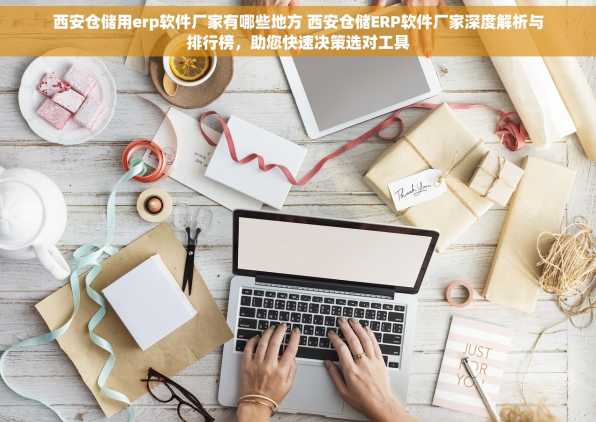 西安仓储用erp软件厂家有哪些地方 西安仓储ERP软件厂家深度解析与排行榜，助您快速决策选对工具