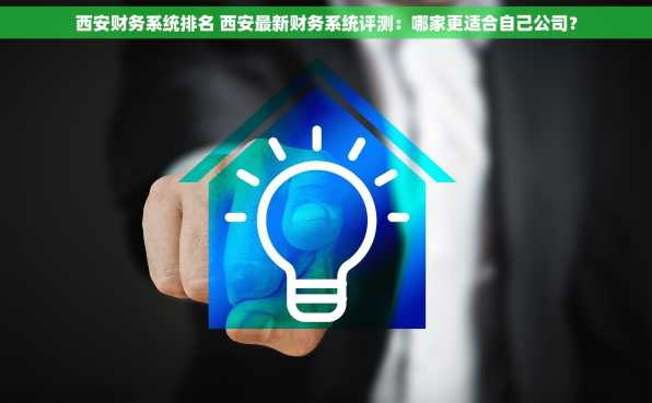 西安财务系统排名 西安最新财务系统评测：哪家更适合自己公司？