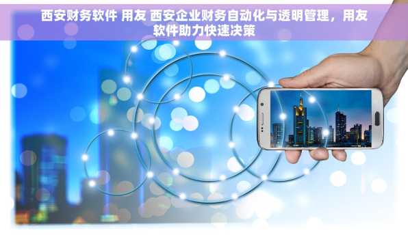 西安财务软件 用友 西安企业财务自动化与透明管理，用友软件助力快速决策