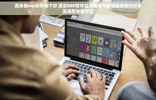 西安做erp软件哪个好 西安ERP软件应用案例与最新操作技巧分享及选型功能对比