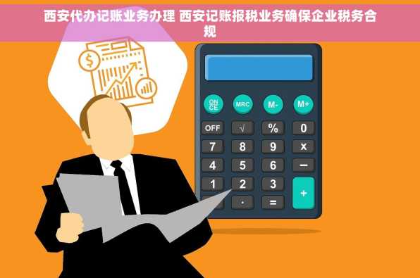 西安代办记账业务办理 西安记账报税业务确保企业税务合规
