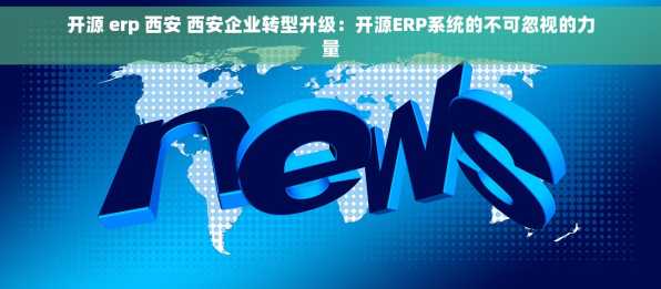 开源 erp 西安 西安企业转型升级：开源ERP系统的不可忽视的力量