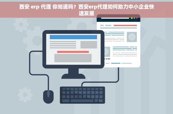西安 erp 代理 你知道吗？西安erp代理如何助力中小企业快速发展