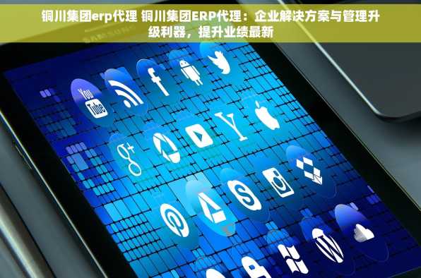 铜川集团erp代理 铜川集团ERP代理：企业解决方案与管理升级利器，提升业绩最新