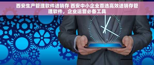 西安生产管理软件进销存 西安中小企业首选高效进销存管理软件，企业运营必备工具