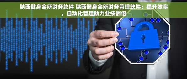 陕西健身会所财务软件 陕西健身会所财务管理软件：提升效率，自动化管理助力业绩翻倍