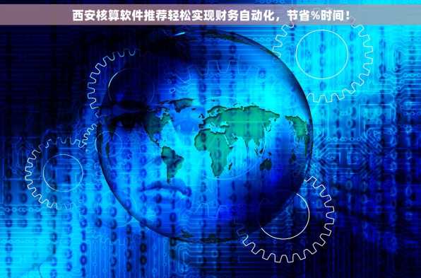 西安核算软件推荐轻松实现财务自动化，节省%时间！