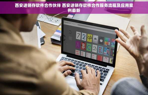 西安进销存软件合作伙伴 西安进销存软件合作服务流程及应用案例最新