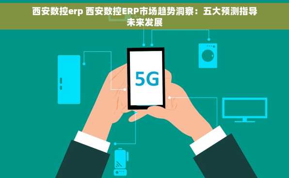 西安数控erp 西安数控ERP市场趋势洞察：五大预测指导未来发展