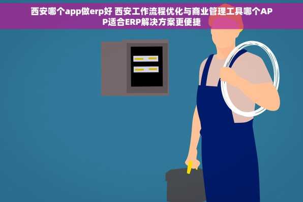 西安哪个app做erp好 西安工作流程优化与商业管理工具哪个APP适合ERP解决方案更便捷