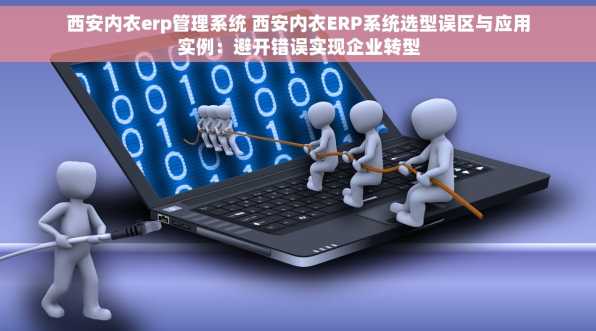 西安内衣erp管理系统 西安内衣ERP系统选型误区与应用实例：避开错误实现企业转型