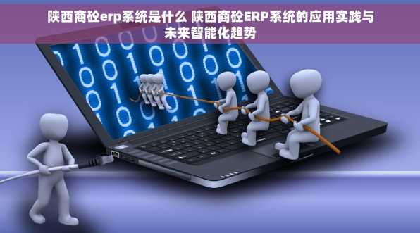 陕西商砼erp系统是什么 陕西商砼ERP系统的应用实践与未来智能化趋势