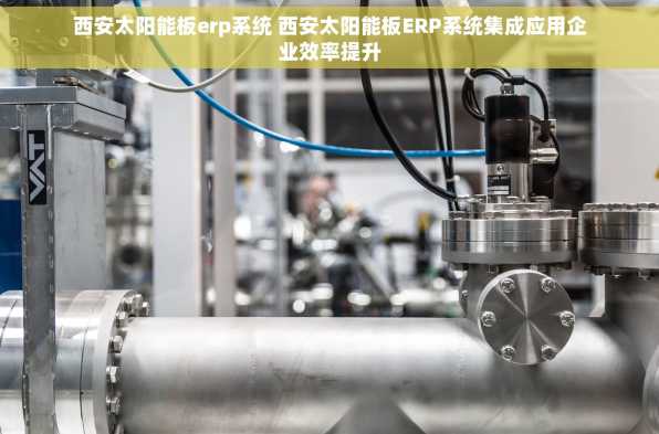 西安太阳能板erp系统 西安太阳能板ERP系统集成应用企业效率提升
