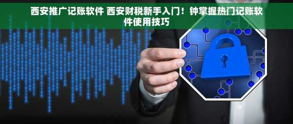 西安推广记账软件 西安财税新手入门！钟掌握热门记账软件使用技巧