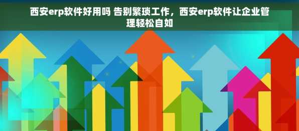西安erp软件好用吗 告别繁琐工作，西安erp软件让企业管理轻松自如