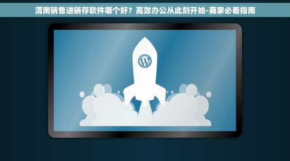 渭南销售进销存软件哪个好？高效办公从此刻开始-商家必看指南