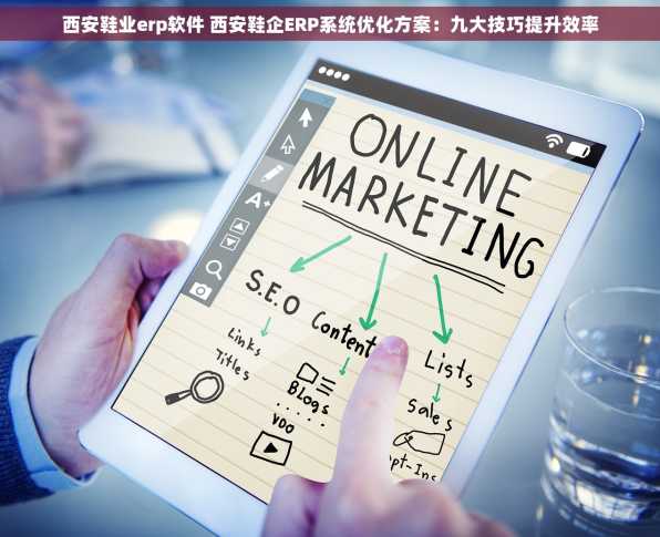 西安鞋业erp软件 西安鞋企ERP系统优化方案：九大技巧提升效率