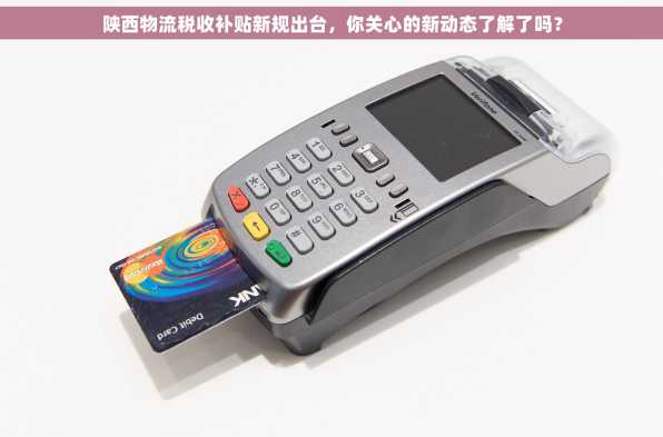 陕西物流税收补贴新规出台，你关心的新动态了解了吗？