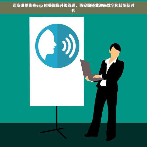 西安唯美陶瓷erp 唯美陶瓷升级管理，西安陶瓷业迎来数字化转型新时代