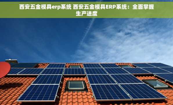 西安五金模具erp系统 西安五金模具ERP系统：全面掌握生产进度