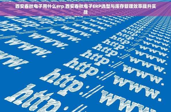 西安春秋电子用什么erp 西安春秋电子ERP选型与库存管理效率提升实战