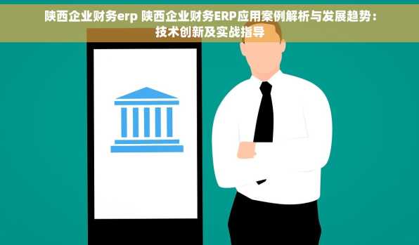陕西企业财务erp 陕西企业财务ERP应用案例解析与发展趋势：技术创新及实战指导
