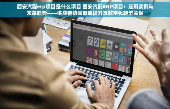西安汽配erp项目是什么项目 西安汽配ERP项目：应用实例与未来趋势——供应链协同效率提升及数字化转型关键