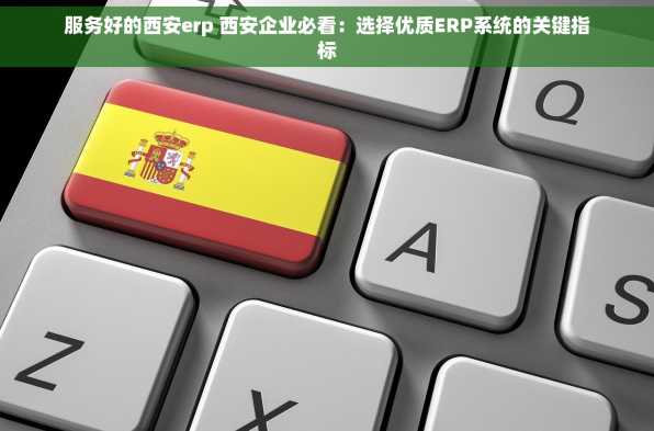 服务好的西安erp 西安企业必看：选择优质ERP系统的关键指标