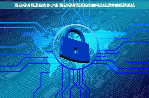 西安报销管理系统多少钱 西安报销管理系统如何选择适合的报销系统