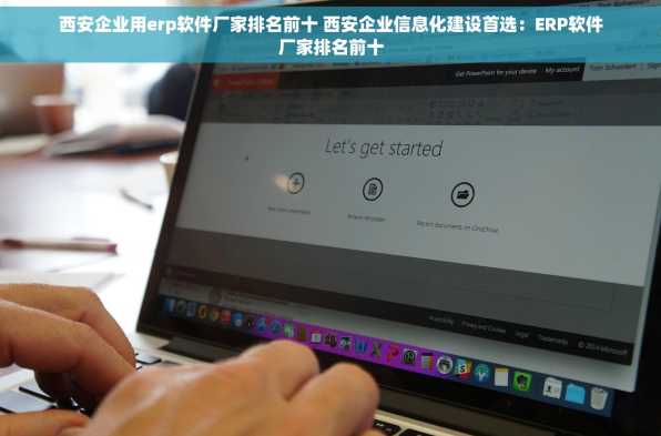 西安企业用erp软件厂家排名前十 西安企业信息化建设首选：ERP软件厂家排名前十
