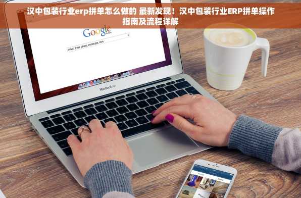 汉中包装行业erp拼单怎么做的 最新发现！汉中包装行业ERP拼单操作指南及流程详解