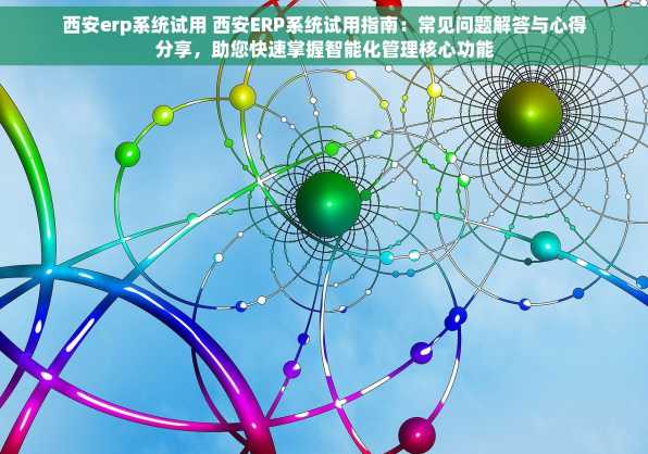 西安erp系统试用 西安ERP系统试用指南：常见问题解答与心得分享，助您快速掌握智能化管理核心功能