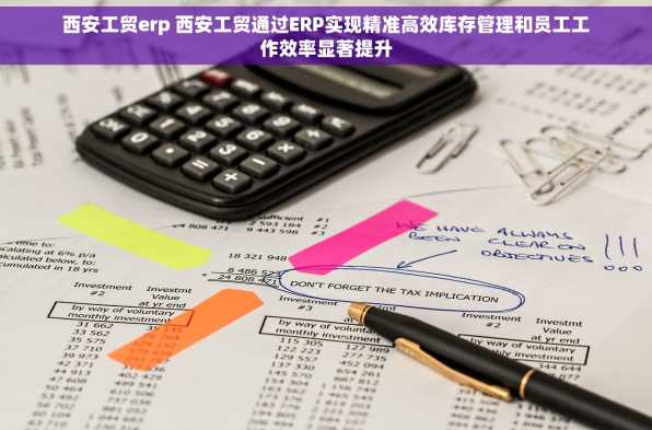 西安工贸erp 西安工贸通过ERP实现精准高效库存管理和员工工作效率显著提升