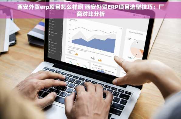 西安外贸erp项目怎么样啊 西安外贸ERP项目选型技巧：厂商对比分析