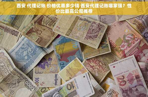 西安 代理记账 价格优惠多少钱 西安代理记账哪家强？性价比最高公司推荐